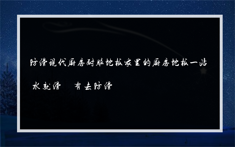 防滑现代厨房耐脏地板家里的厨房地板一沾水就滑 有去防滑?的路吗